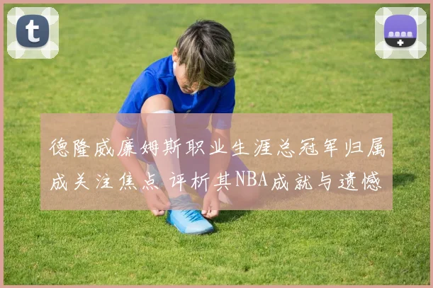 德隆威廉姆斯职业生涯总冠军归属成关注焦点 评析其NBA成就与遗憾