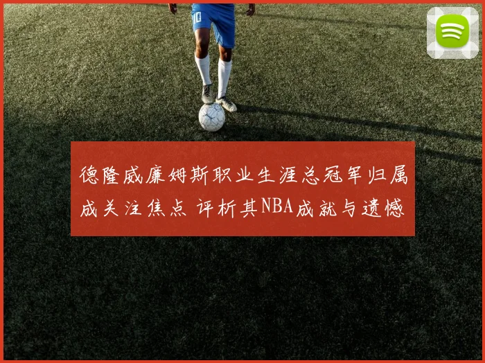 德隆威廉姆斯职业生涯总冠军归属成关注焦点 评析其NBA成就与遗憾