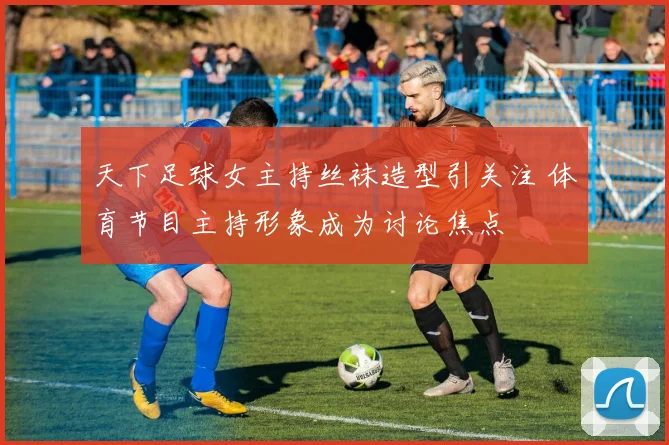 天下足球女主持丝袜造型引关注 体育节目主持形象成为讨论焦点