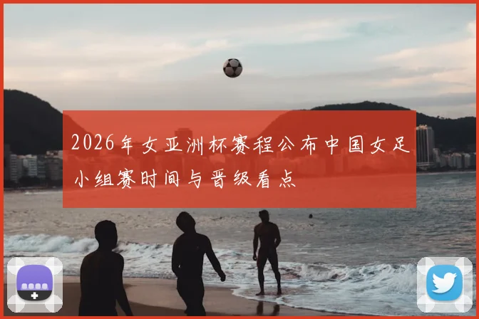 2026年女亚洲杯赛程公布中国女足小组赛时间与晋级看点