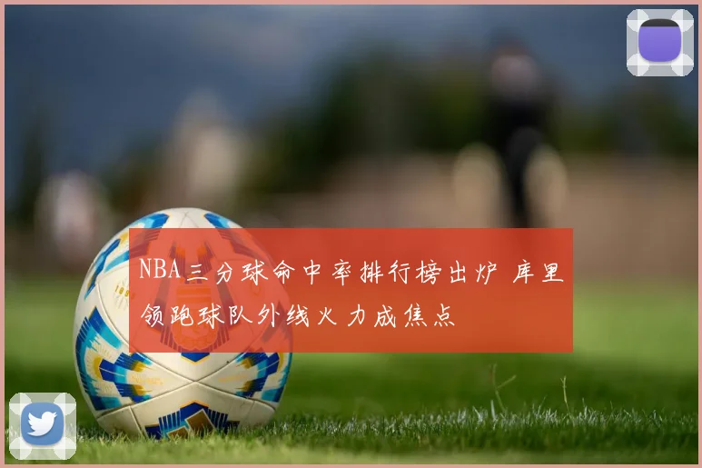 NBA三分球命中率排行榜出炉 库里领跑球队外线火力成焦点