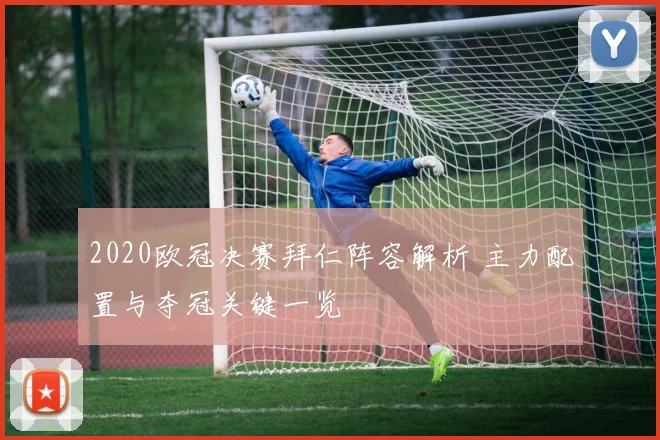 2020欧冠决赛拜仁阵容解析 主力配置与夺冠关键一览