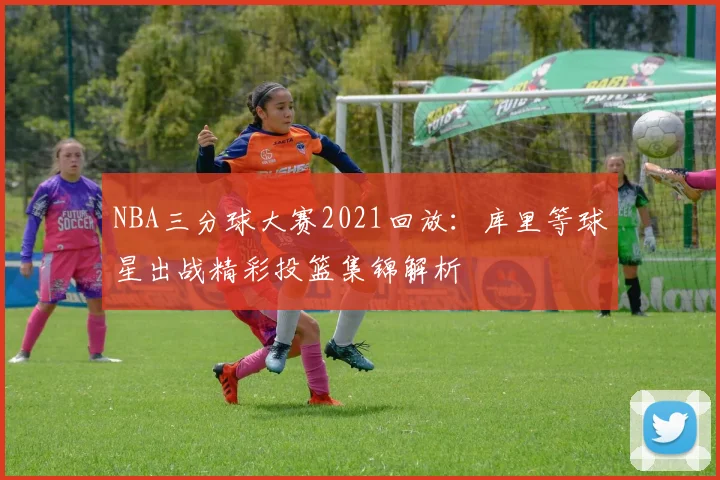 NBA三分球大赛2021回放：库里等球星出战精彩投篮集锦解析