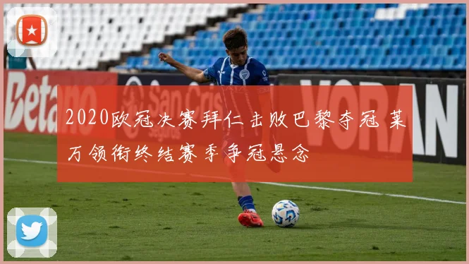 2020欧冠决赛拜仁击败巴黎夺冠 莱万领衔终结赛季争冠悬念