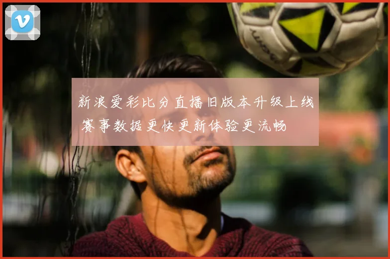 新浪爱彩比分直播旧版本升级上线 赛事数据更快更新体验更流畅
