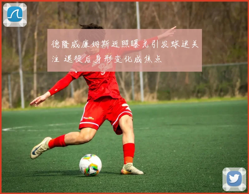 德隆威廉姆斯近照曝光引发球迷关注 退役后身形变化成焦点