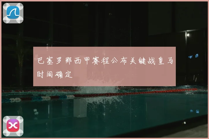巴塞罗那西甲赛程公布关键战皇马时间确定