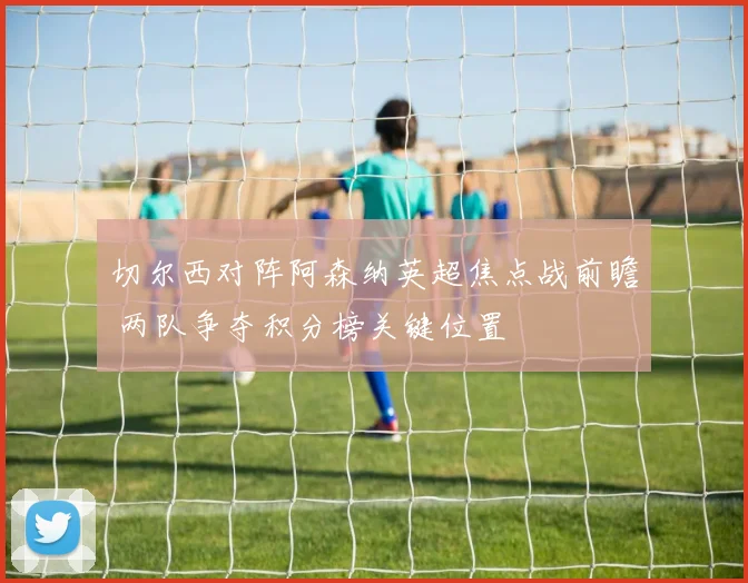 切尔西对阵阿森纳英超焦点战前瞻 两队争夺积分榜关键位置