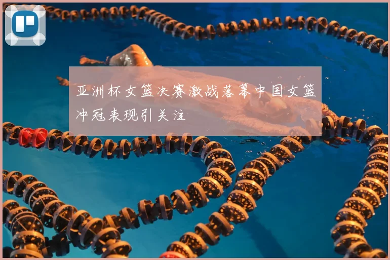 亚洲杯女篮决赛激战落幕中国女篮冲冠表现引关注