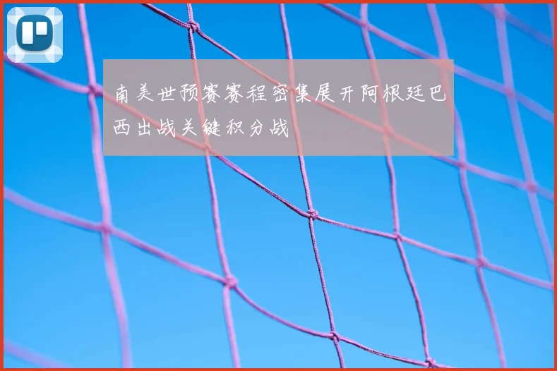 南美世预赛赛程密集展开阿根廷巴西出战关键积分战