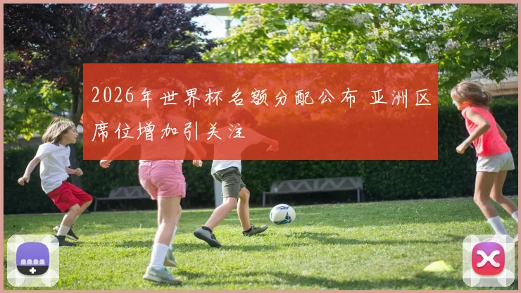 2026年世界杯名额分配公布 亚洲区席位增加引关注