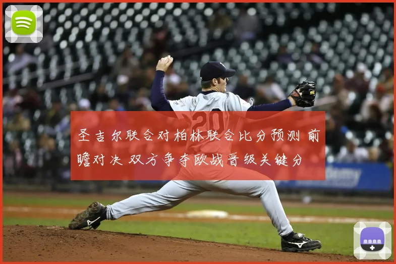 圣吉尔联合对柏林联合比分预测 前瞻对决 双方争夺欧战晋级关键分
