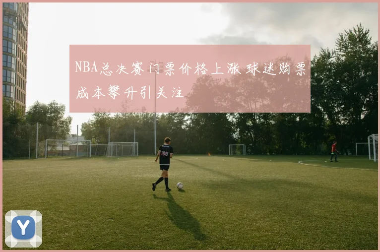 NBA总决赛门票价格上涨 球迷购票成本攀升引关注