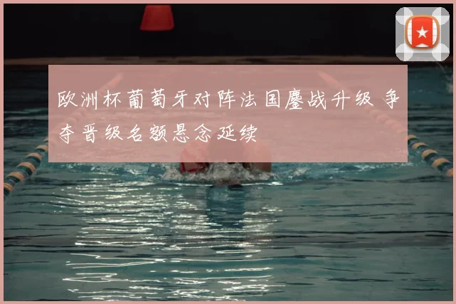 欧洲杯葡萄牙对阵法国鏖战升级 争夺晋级名额悬念延续