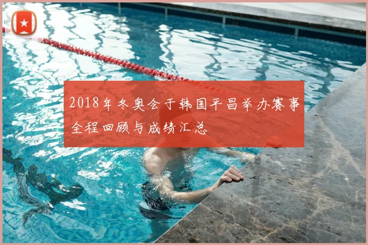 2018年冬奥会于韩国平昌举办赛事全程回顾与成绩汇总
