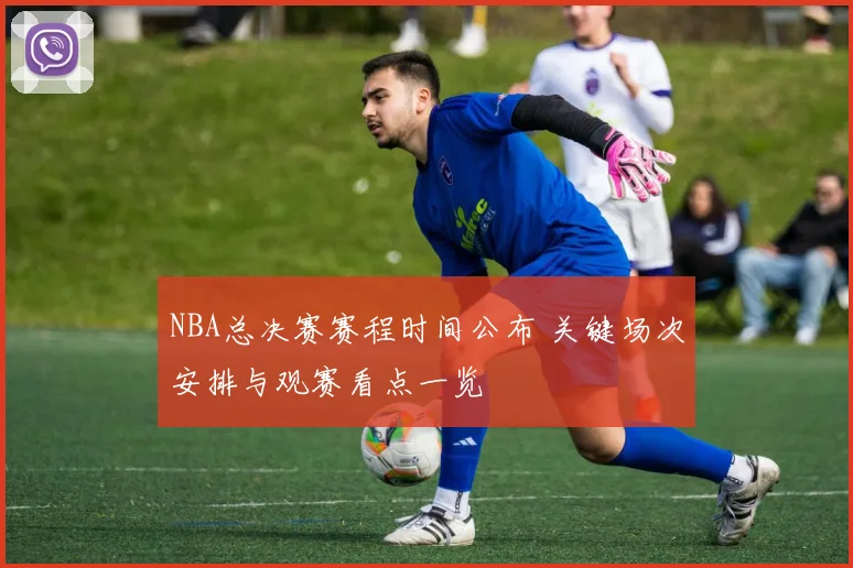 NBA总决赛赛程时间公布 关键场次安排与观赛看点一览