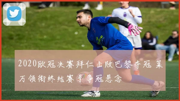 2020欧冠决赛拜仁击败巴黎夺冠 莱万领衔终结赛季争冠悬念