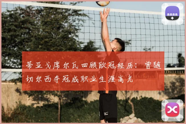 蒂亚戈席尔瓦回顾欧冠经历：曾随切尔西夺冠成职业生涯高光