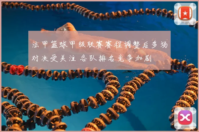 法甲篮球甲级联赛赛程调整后多场对决受关注 各队排名竞争加剧