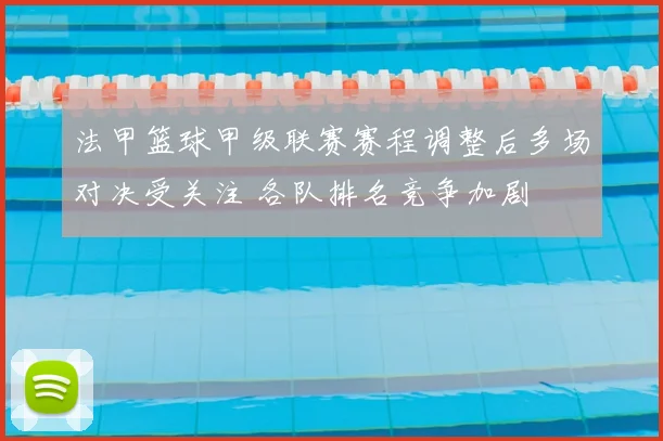 法甲篮球甲级联赛赛程调整后多场对决受关注 各队排名竞争加剧