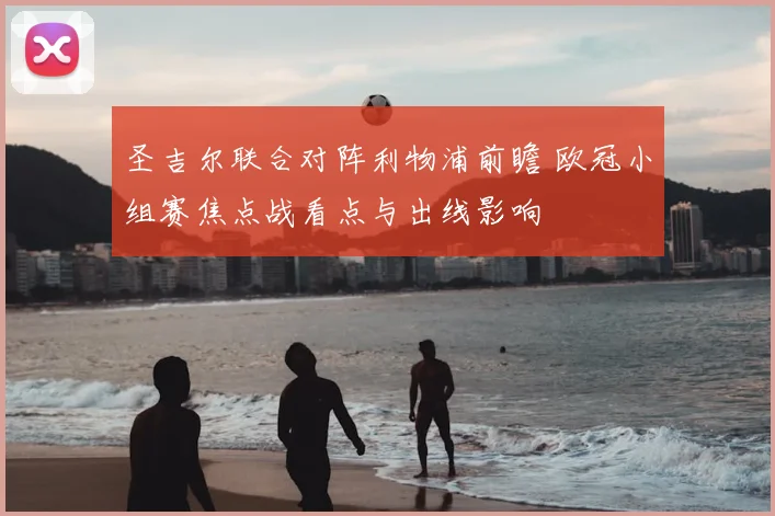 圣吉尔联合对阵利物浦前瞻 欧冠小组赛焦点战看点与出线影响