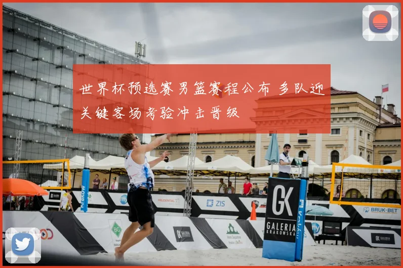 世界杯预选赛男篮赛程公布 多队迎关键客场考验冲击晋级