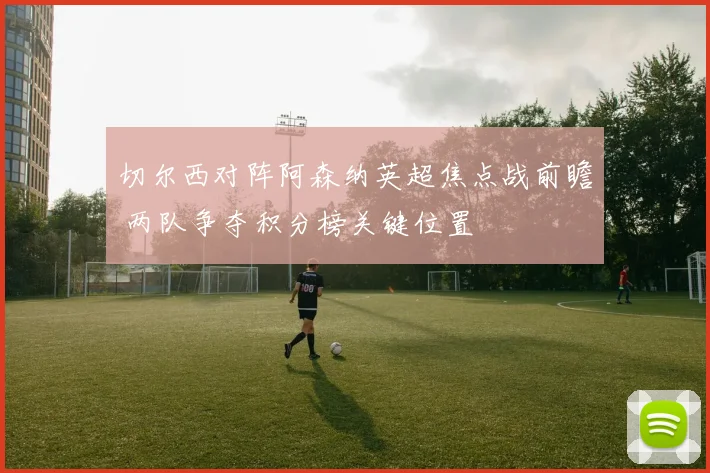 切尔西对阵阿森纳英超焦点战前瞻 两队争夺积分榜关键位置