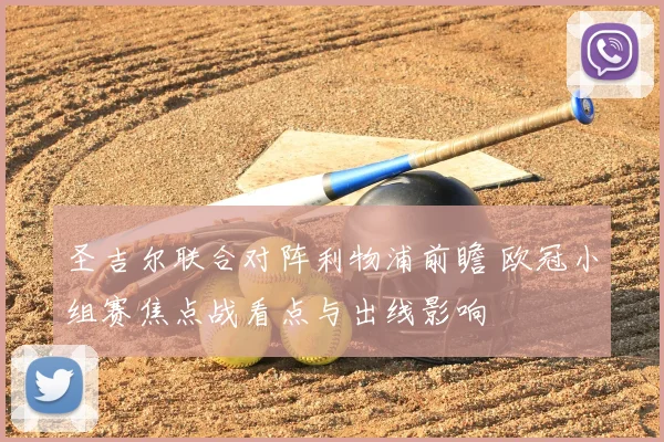 圣吉尔联合对阵利物浦前瞻 欧冠小组赛焦点战看点与出线影响
