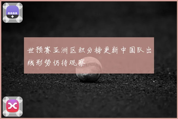世预赛亚洲区积分榜更新中国队出线形势仍待观察