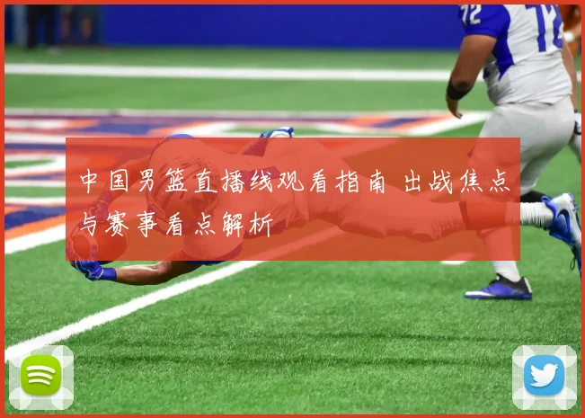 中国男篮直播线观看指南 出战焦点与赛事看点解析