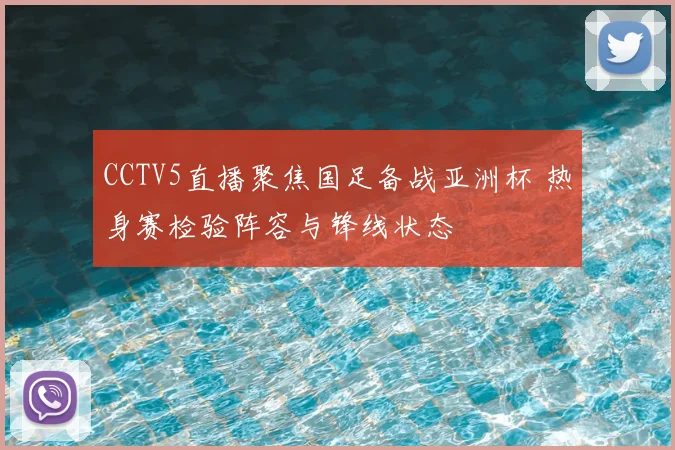 CCTV5直播聚焦国足备战亚洲杯 热身赛检验阵容与锋线状态