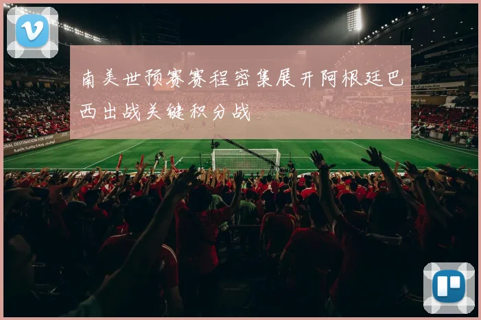 南美世预赛赛程密集展开阿根廷巴西出战关键积分战