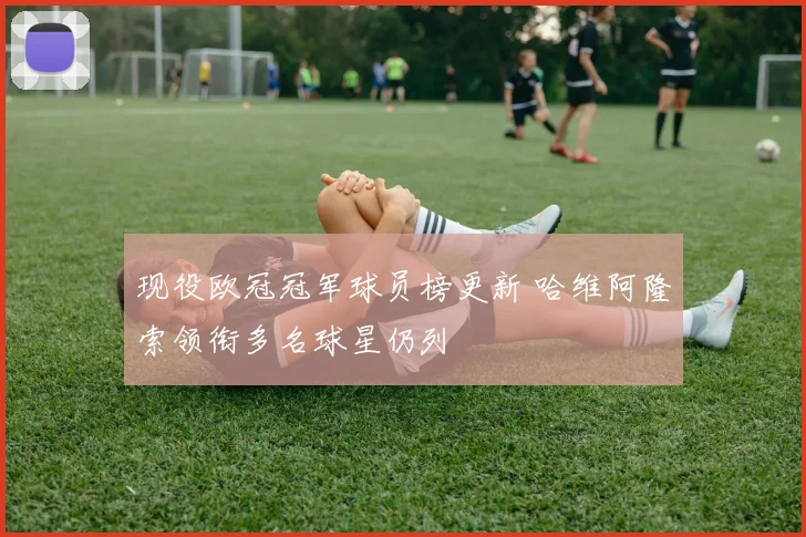 现役欧冠冠军球员榜更新 哈维阿隆索领衔多名球星仍列