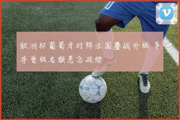 欧洲杯葡萄牙对阵法国鏖战升级 争夺晋级名额悬念延续