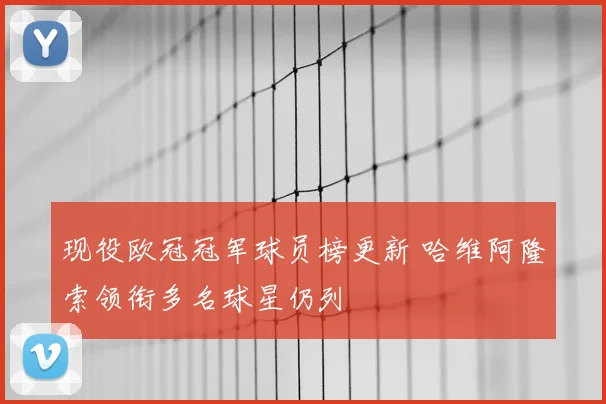 现役欧冠冠军球员榜更新 哈维阿隆索领衔多名球星仍列