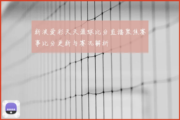 新浪爱彩天天盈球比分直播聚焦赛事比分更新与赛况解析