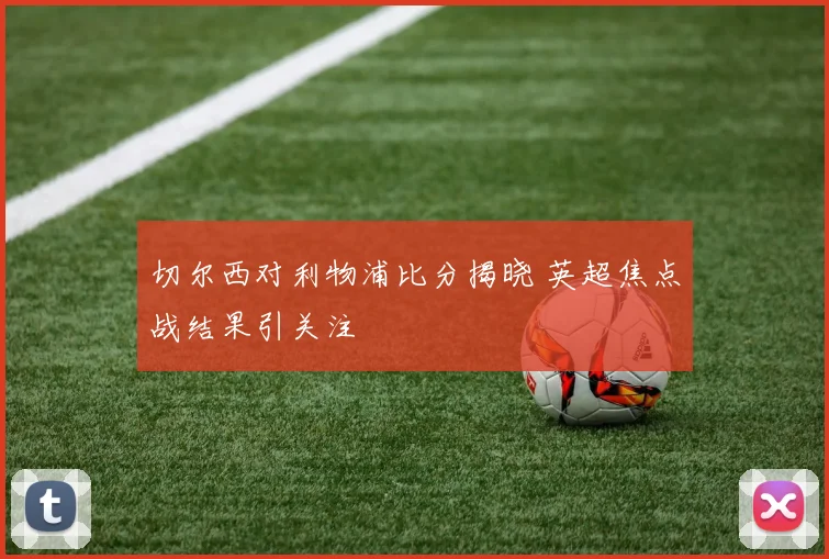 切尔西对利物浦比分揭晓 英超焦点战结果引关注