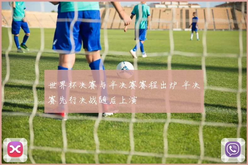 世界杯决赛与半决赛赛程出炉 半决赛先行决战随后上演