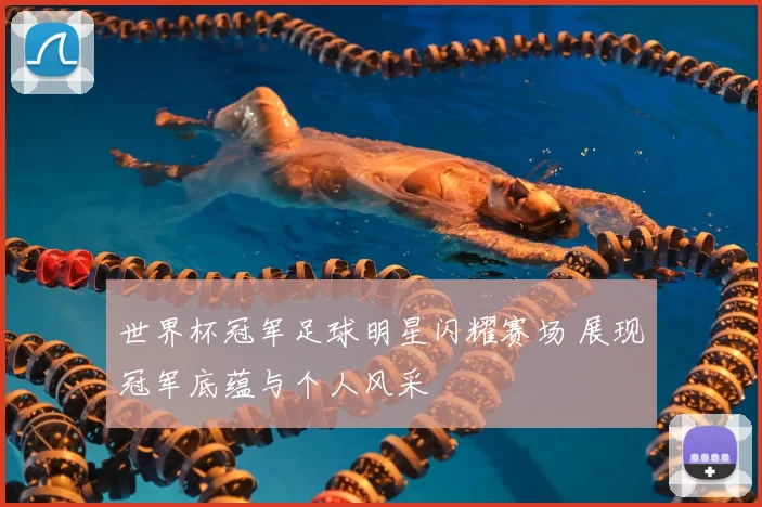 世界杯冠军足球明星闪耀赛场 展现冠军底蕴与个人风采