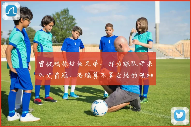曾被戏称垃圾兄弟,却为球队带来队史首冠,洛瑞算不算合格的领袖