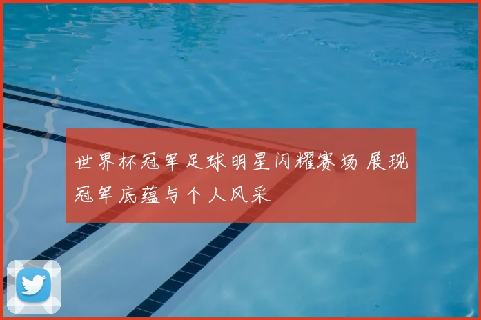 世界杯冠军足球明星闪耀赛场 展现冠军底蕴与个人风采