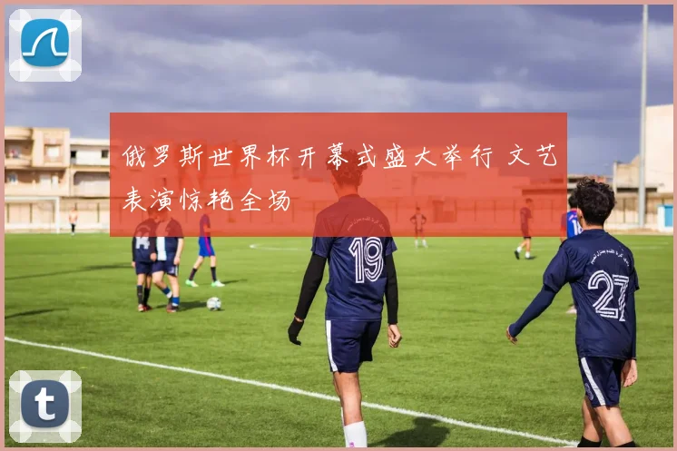 俄罗斯世界杯开幕式盛大举行 文艺表演惊艳全场