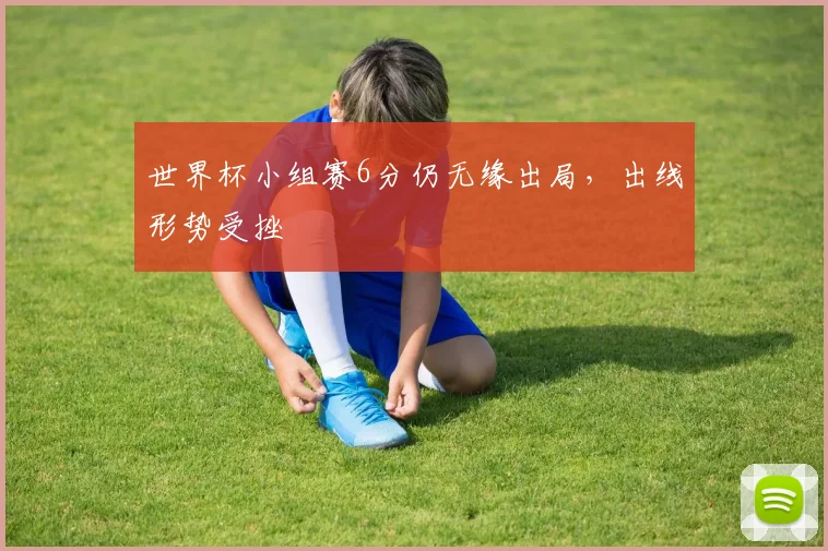 世界杯小组赛6分仍无缘出局,出线形势受挫
