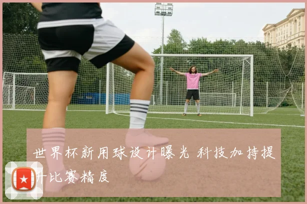 世界杯新用球设计曝光 科技加持提升比赛精度