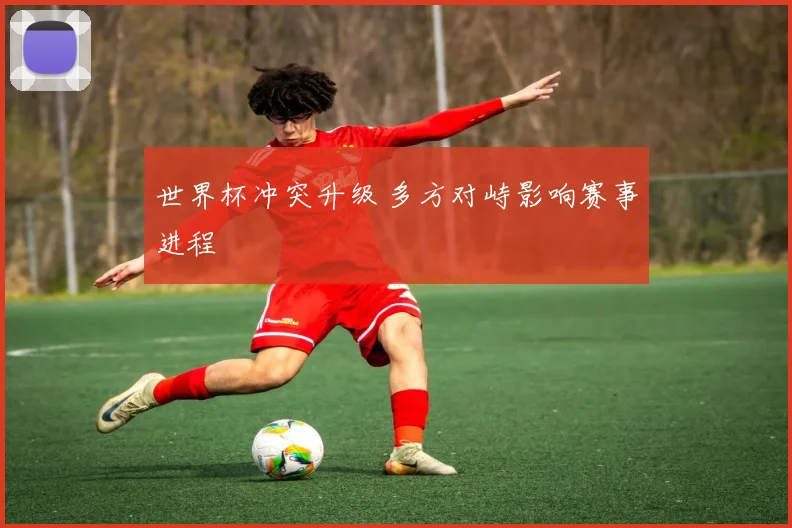 世界杯冲突升级 多方对峙影响赛事进程