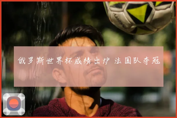 俄罗斯世界杯成绩出炉 法国队夺冠