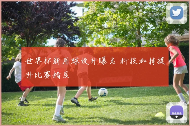 世界杯新用球设计曝光 科技加持提升比赛精度