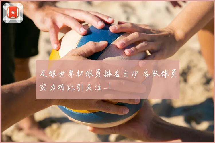 足球世界杯球员排名出炉 各队球员实力对比引关注_1