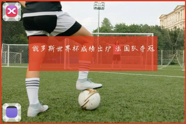 俄罗斯世界杯成绩出炉 法国队夺冠
