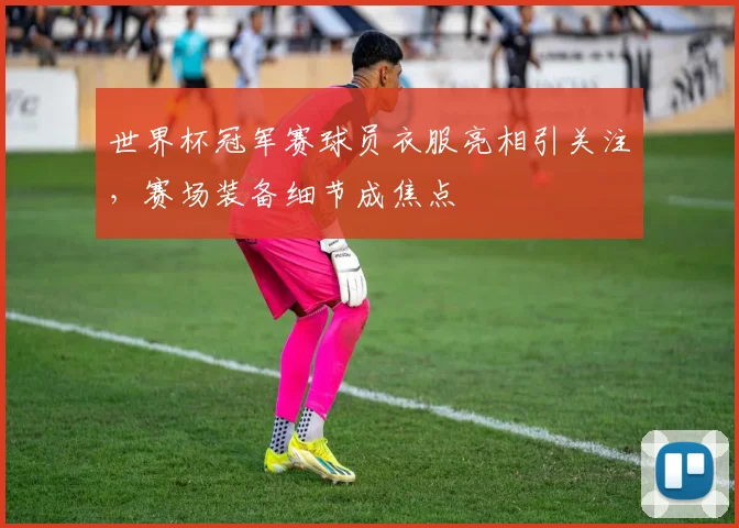 世界杯冠军赛球员衣服亮相引关注，赛场装备细节成焦点